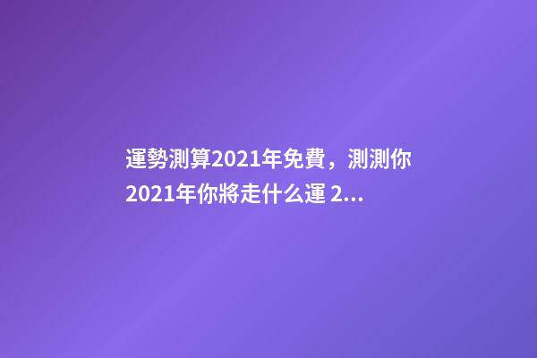 運勢測算2021年免費，測測你2021年你將走什么運 2021年運程免費測試，測測你2021年你將走什么運